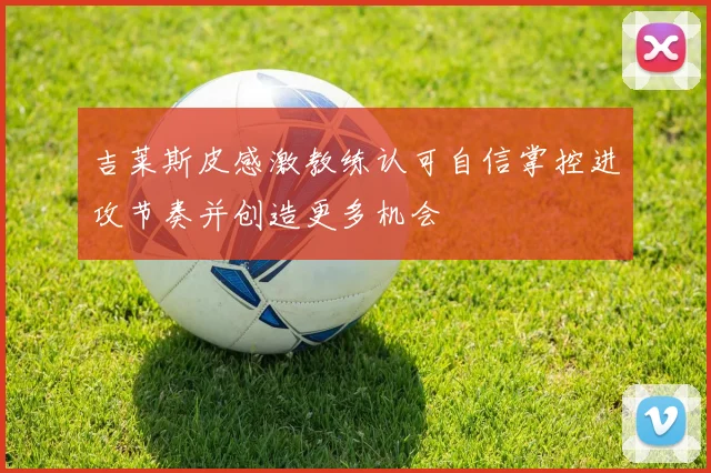 吉莱斯皮感激教练认可自信掌控进攻节奏并创造更多机会