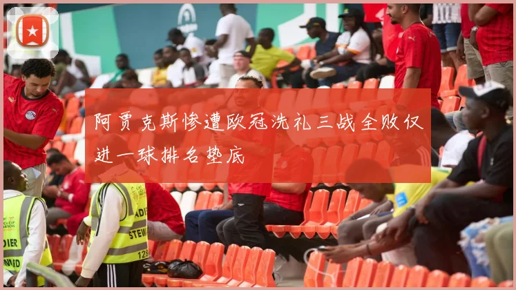 阿贾克斯惨遭欧冠洗礼三战全败仅进一球排名垫底