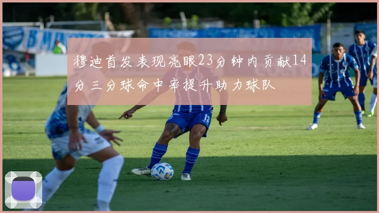 穆迪首发表现亮眼23分钟内贡献14分三分球命中率提升助力球队