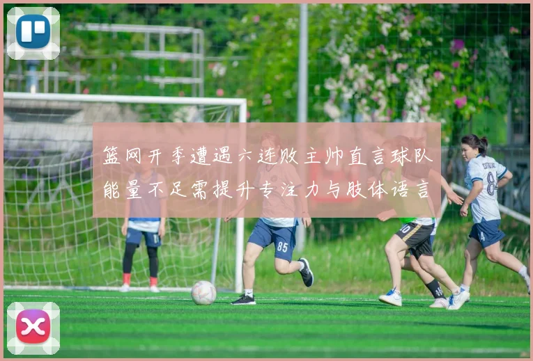 篮网开季遭遇六连败主帅直言球队能量不足需提升专注力与肢体语言