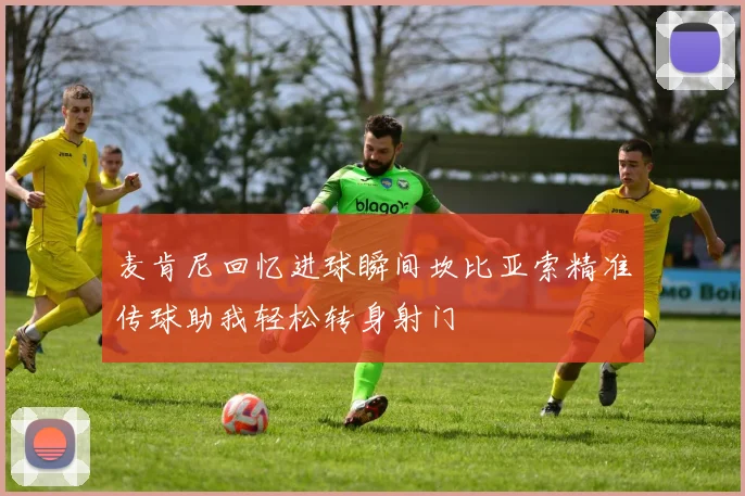 麦肯尼回忆进球瞬间坎比亚索精准传球助我轻松转身射门
