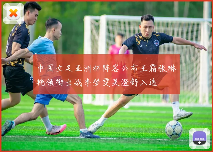 中国女足亚洲杯阵容公布王霜张琳艳领衔出战李梦雯吴澄舒入选