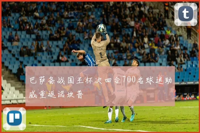 巴萨备战国王杯次回合700名球迷助威重返诺坎普