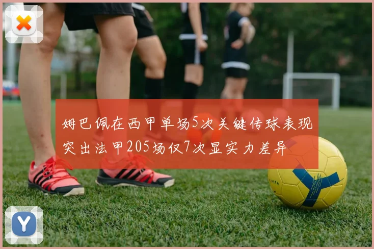 姆巴佩在西甲单场5次关键传球表现突出法甲205场仅7次显实力差异