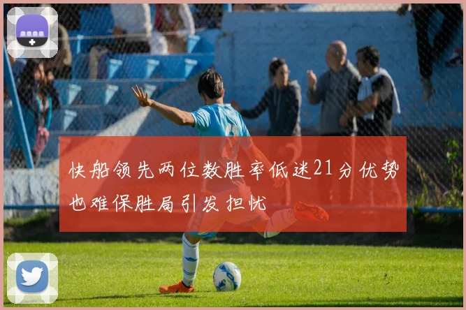 快船领先两位数胜率低迷21分优势也难保胜局引发担忧