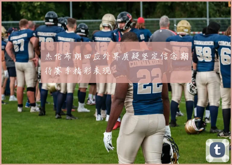 杰伦布朗回应外界质疑坚定信念期待赛季精彩表现