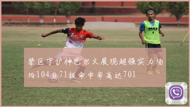 禁区守护神巴尔文展现超强实力场均104分71板命中率高达701