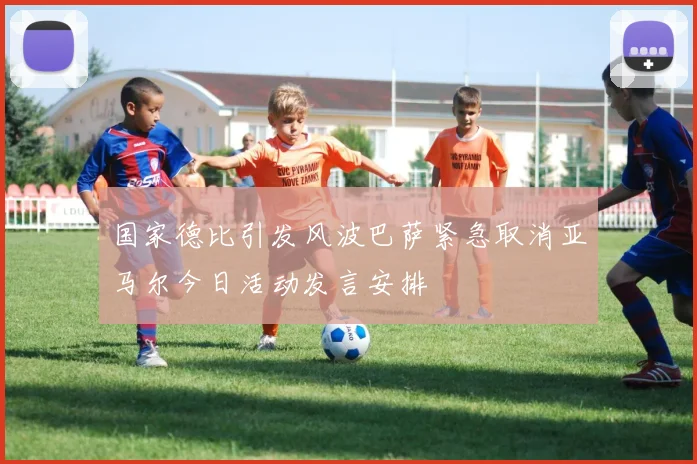 国家德比引发风波巴萨紧急取消亚马尔今日活动发言安排