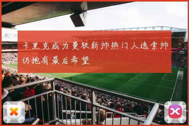 卡里克成为曼联新帅热门人选索帅仍抱有最后希望