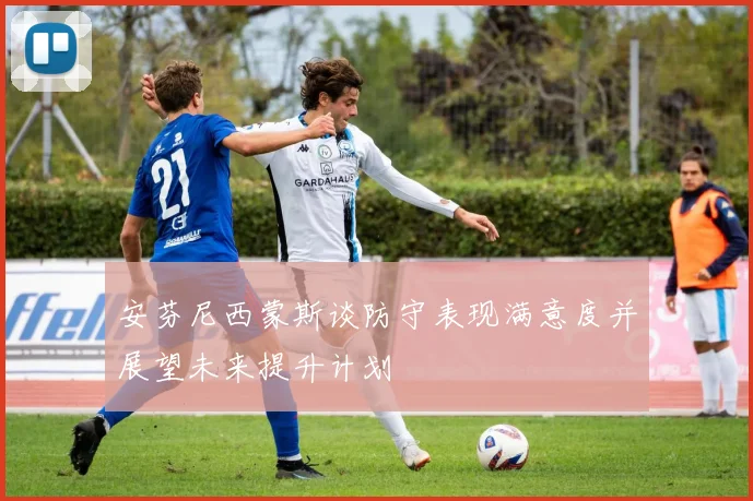 安芬尼西蒙斯谈防守表现满意度并展望未来提升计划