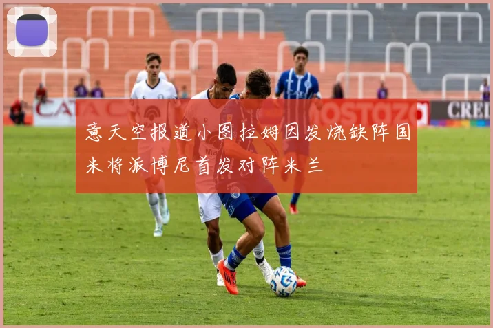 意天空报道小图拉姆因发烧缺阵国米将派博尼首发对阵米兰