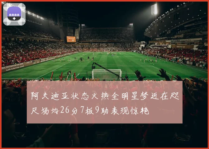 阿夫迪亚状态火热全明星梦近在咫尺场均26分7板9助表现惊艳