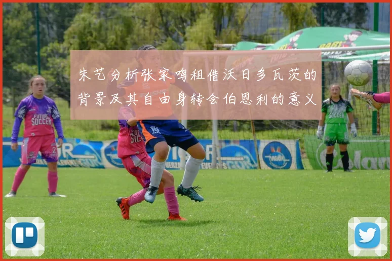 朱艺分析张家鸣租借沃日多瓦茨的背景及其自由身转会伯恩利的意义