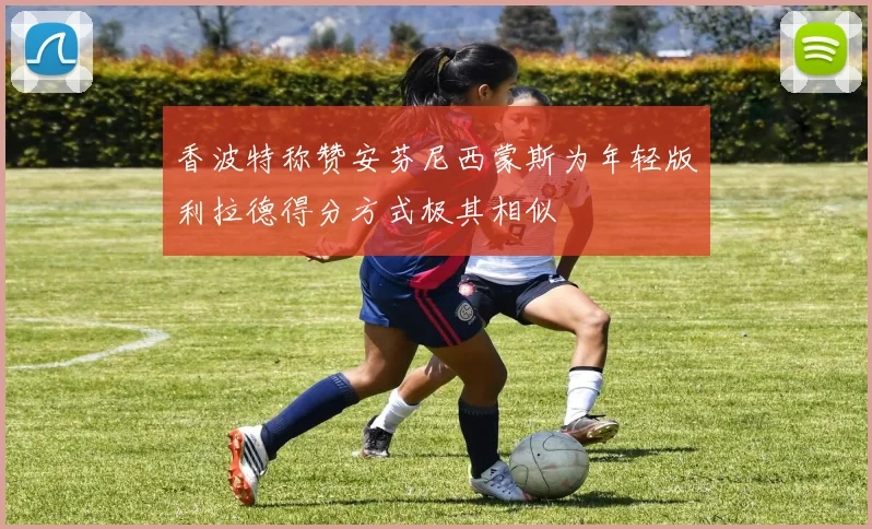 香波特称赞安芬尼西蒙斯为年轻版利拉德得分方式极其相似
