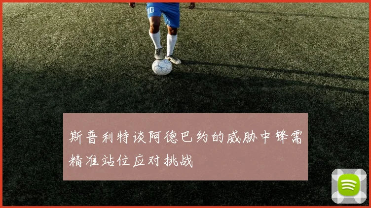 斯普利特谈阿德巴约的威胁中锋需精准站位应对挑战