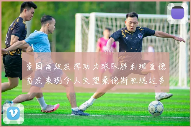 奎因高效发挥助力球队胜利理查德首发表现令人失望桑德斯犯规过多影响比赛