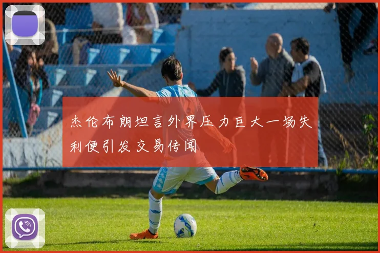 杰伦布朗坦言外界压力巨大一场失利便引发交易传闻