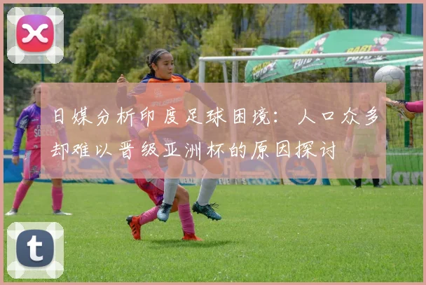 日媒分析印度足球困境：人口众多却难以晋级亚洲杯的原因探讨