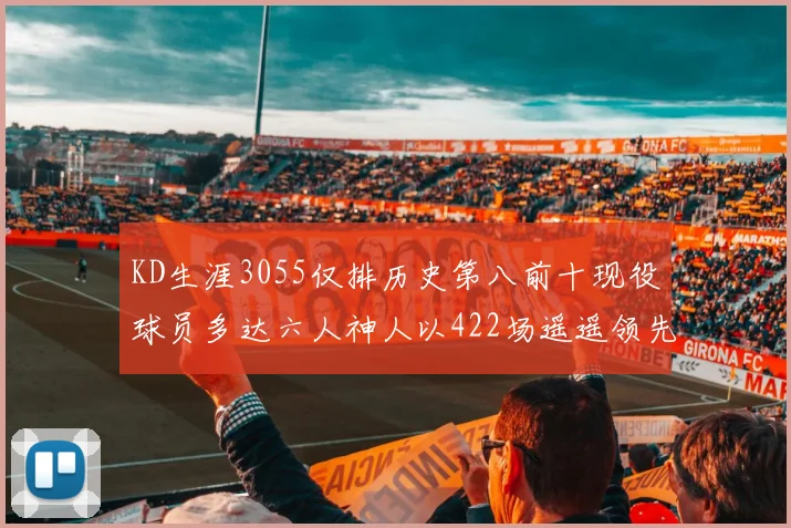 KD生涯3055仅排历史第八前十现役球员多达六人神人以422场遥遥领先
