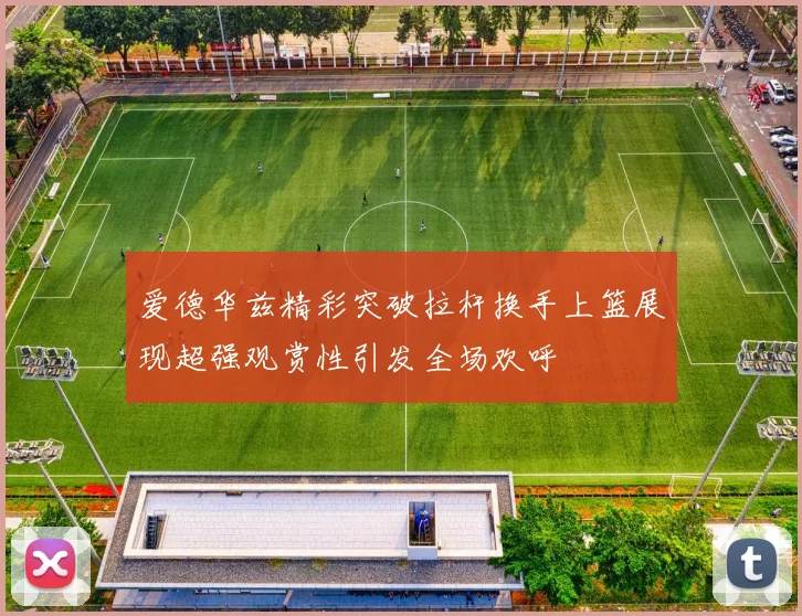 爱德华兹精彩突破拉杆换手上篮展现超强观赏性引发全场欢呼