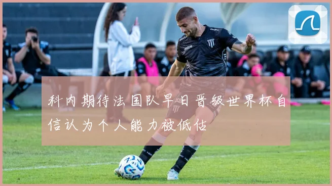 科内期待法国队早日晋级世界杯自信认为个人能力被低估