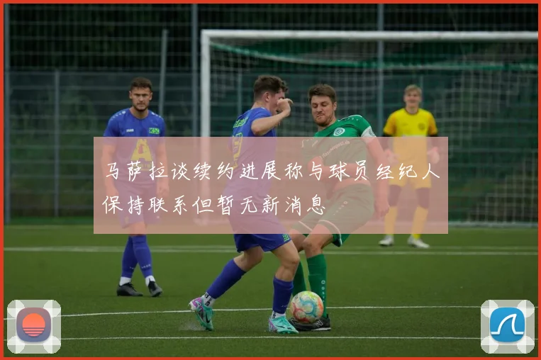 马萨拉谈续约进展称与球员经纪人保持联系但暂无新消息