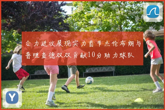 合力进攻展现实力首节杰伦布朗与普理查德双双贡献10分助力球队