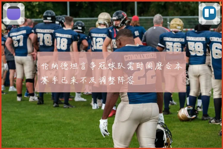伦纳德坦言争冠球队需时间磨合本赛季已来不及调整阵容