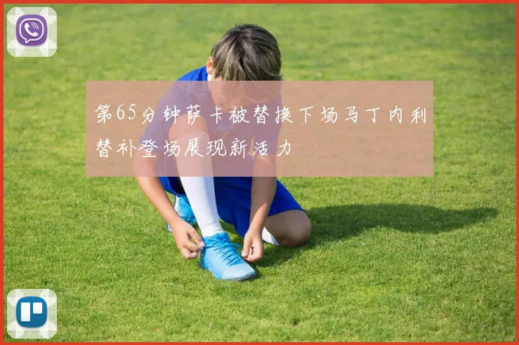 第65分钟萨卡被替换下场马丁内利替补登场展现新活力