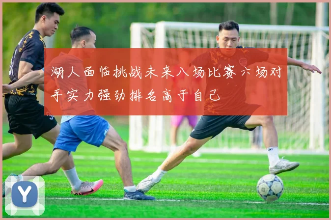 湖人面临挑战未来八场比赛六场对手实力强劲排名高于自己