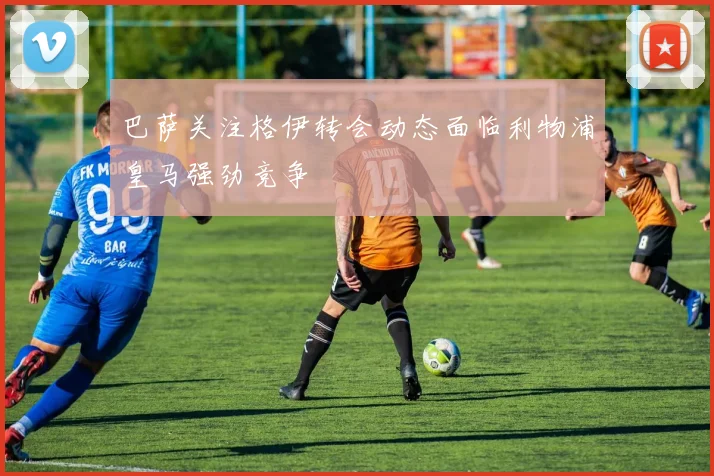 巴萨关注格伊转会动态面临利物浦皇马强劲竞争