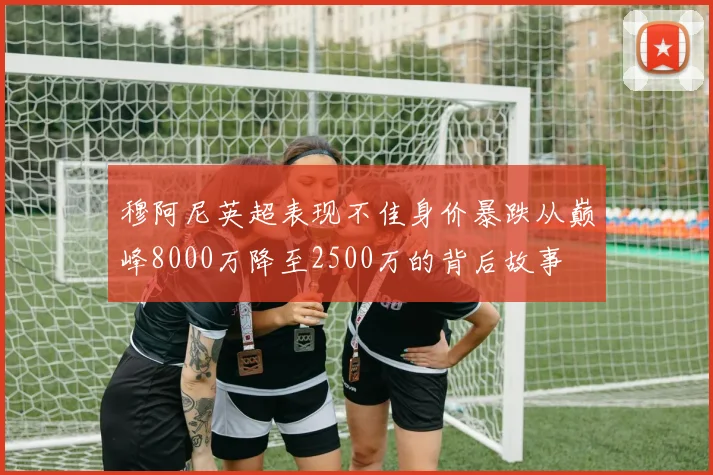 穆阿尼英超表现不佳身价暴跌从巅峰8000万降至2500万的背后故事