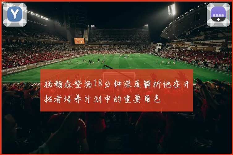 杨瀚森登场18分钟深度解析他在开拓者培养计划中的重要角色