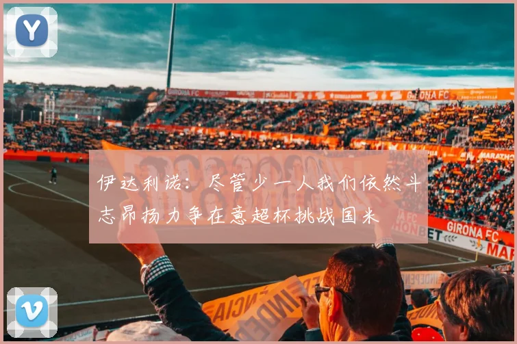 伊达利诺：尽管少一人我们依然斗志昂扬力争在意超杯挑战国米